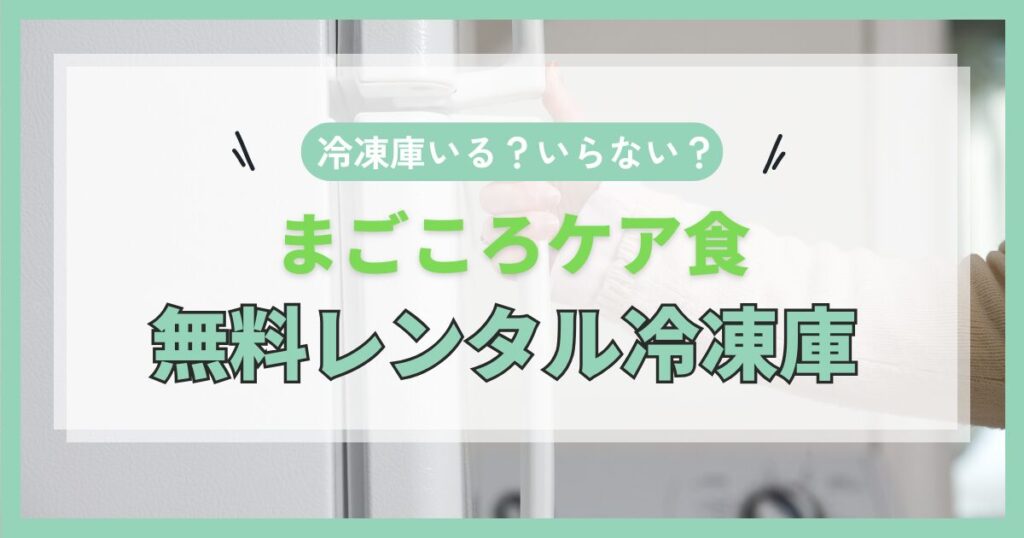 まごころケア食の冷凍庫はいらない？無料レンタルを完全ガイド