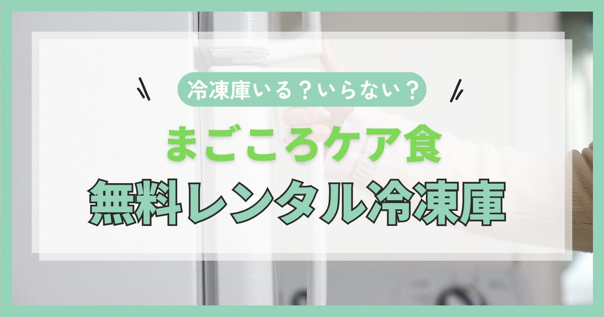 まごころケア食の冷凍庫はいらない？無料レンタルを完全ガイド
